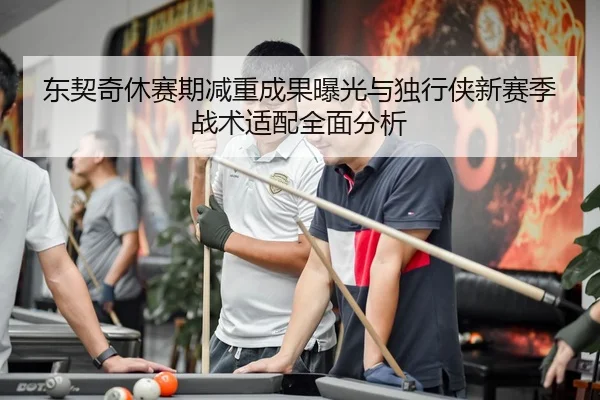 东契奇休赛期减重成果曝光与独行侠新赛季战术适配全面分析