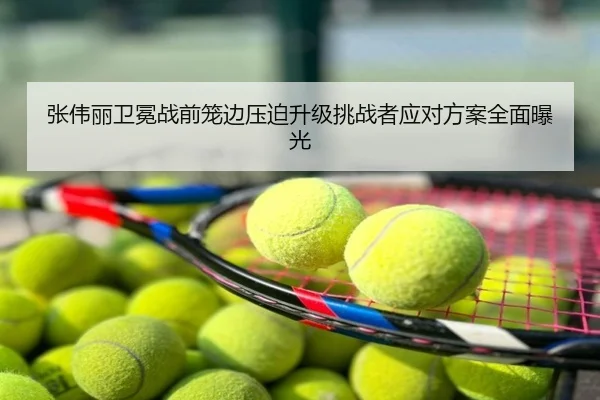 张伟丽卫冕战前笼边压迫升级挑战者应对方案全面曝光