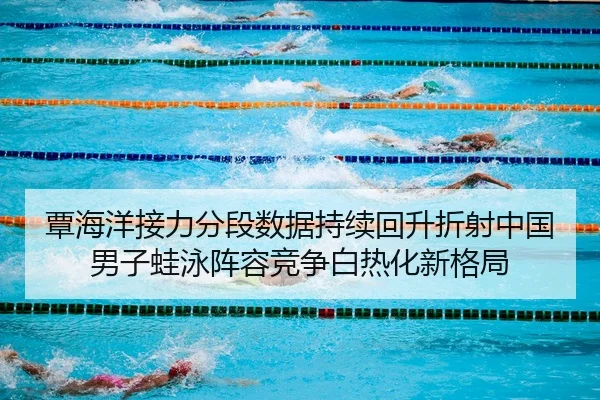 覃海洋接力分段数据持续回升折射中国男子蛙泳阵容竞争白热化新格局