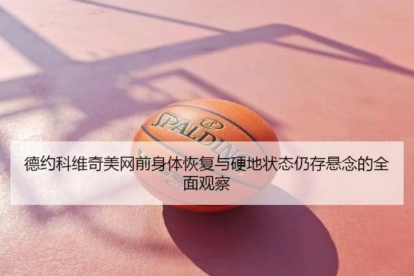 德约科维奇美网前身体恢复与硬地状态仍存悬念的全面观察