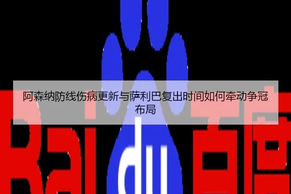 阿森纳防线伤病更新与萨利巴复出时间如何牵动争冠布局