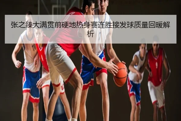张之臻大满贯前硬地热身赛连胜接发球质量回暖解析