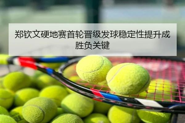 郑钦文硬地赛首轮晋级发球稳定性提升成胜负关键