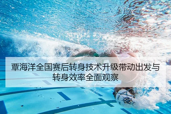 覃海洋全国赛后转身技术升级带动出发与转身效率全面观察