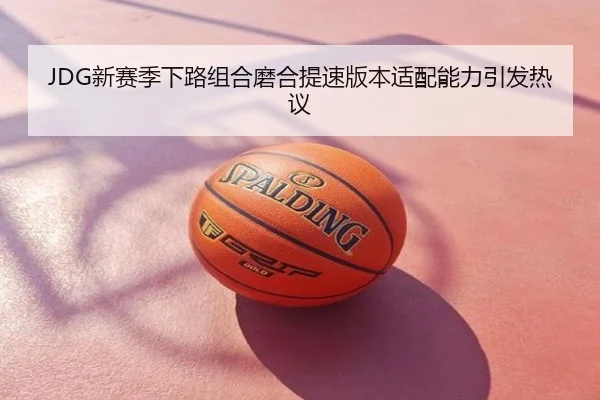 JDG新赛季下路组合磨合提速版本适配能力引发热议